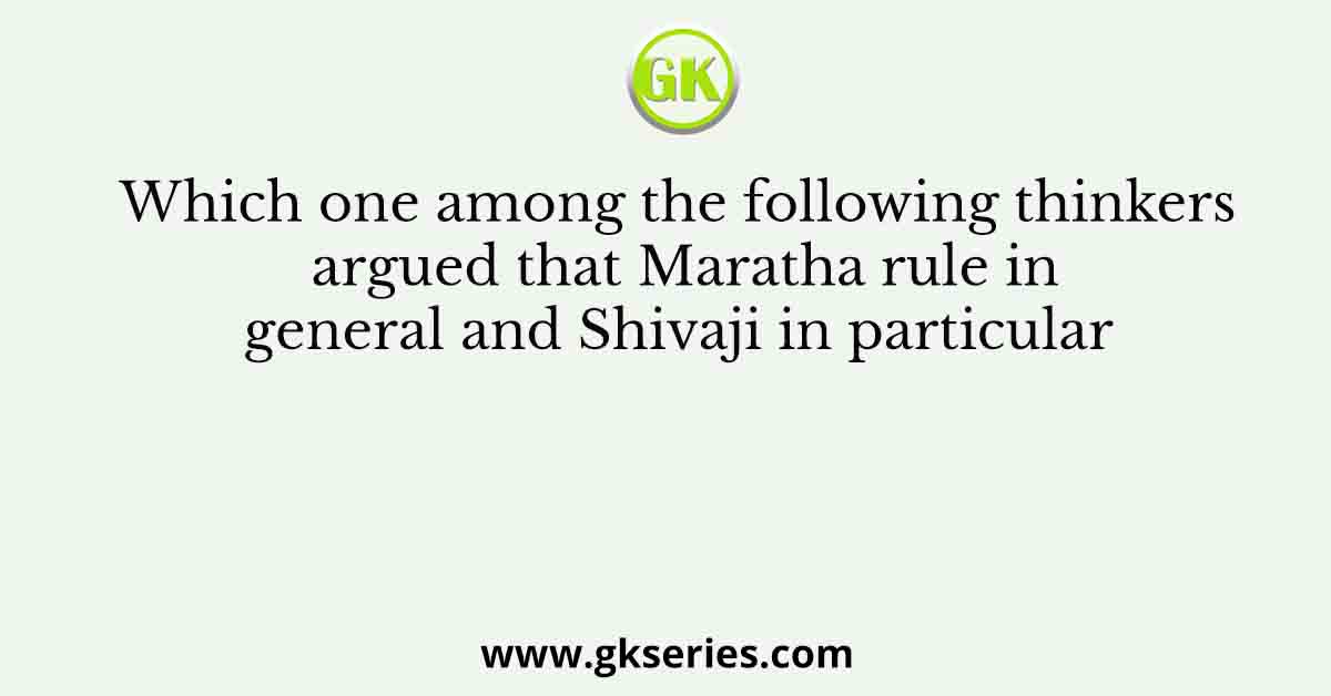 Which one among the following thinkers argued that Maratha rule in general and Shivaji in particular