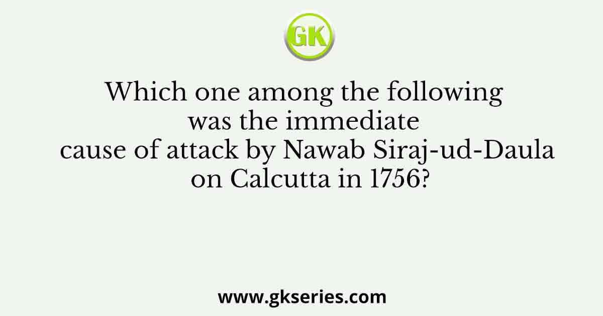 Which one among the following was the immediate cause of attack by Nawab Siraj-ud-Daula on Calcutta in 1756?