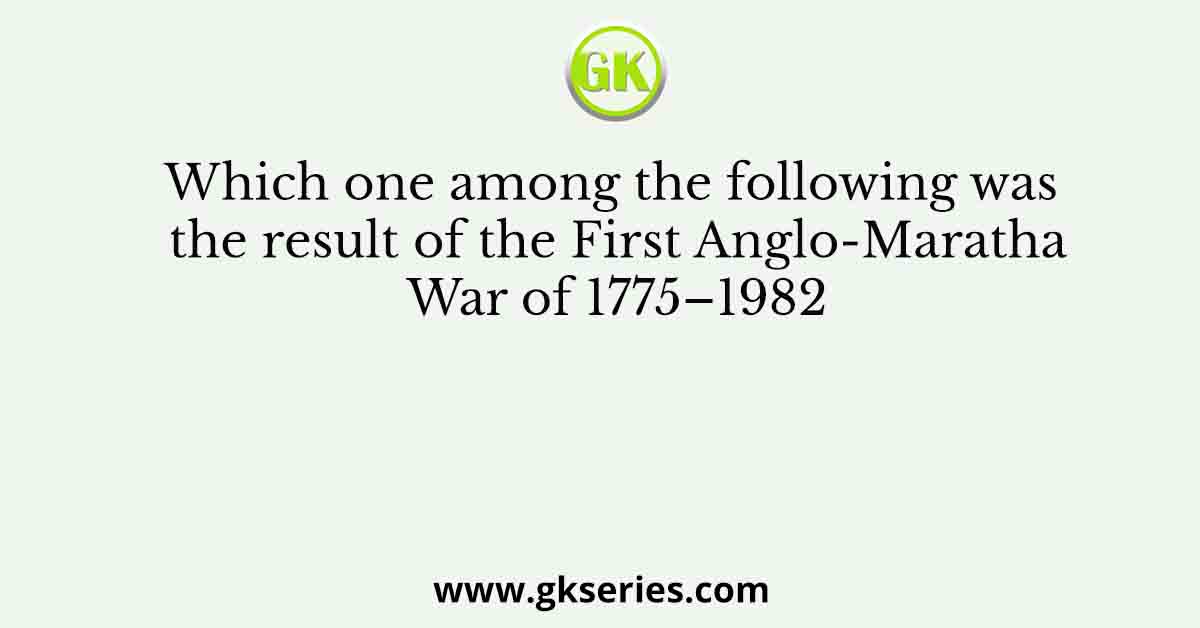 Which one among the following was the result of the First Anglo-Maratha War of 1775–1982