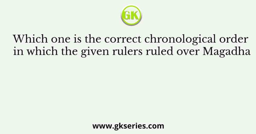Which one is the correct chronological order in which the given rulers ruled over Magadha