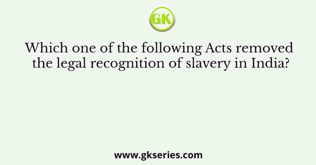 Which one of the following Acts removed the legal recognition of slavery in India?