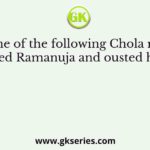 Which one of the following Chola rulers had persecuted Ramanuja and ousted him from