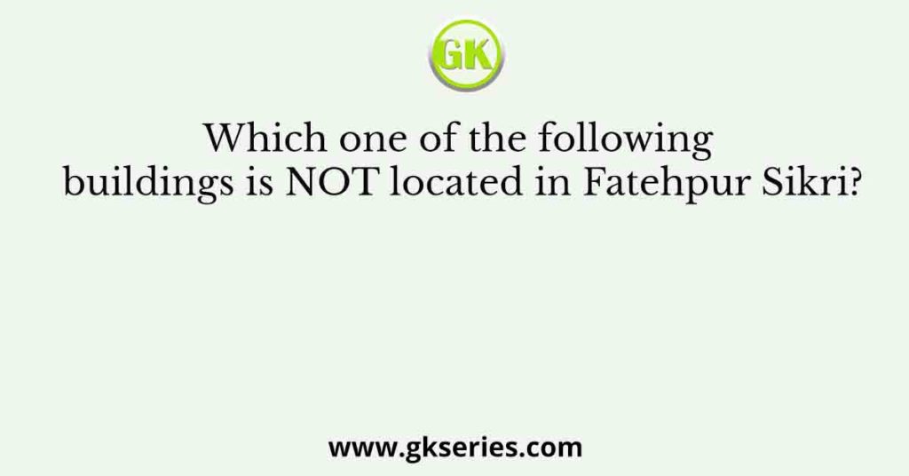 Which one of the following buildings is NOT located in Fatehpur Sikri?