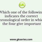Which one of the following indicates the correct chronological order in which the four give important