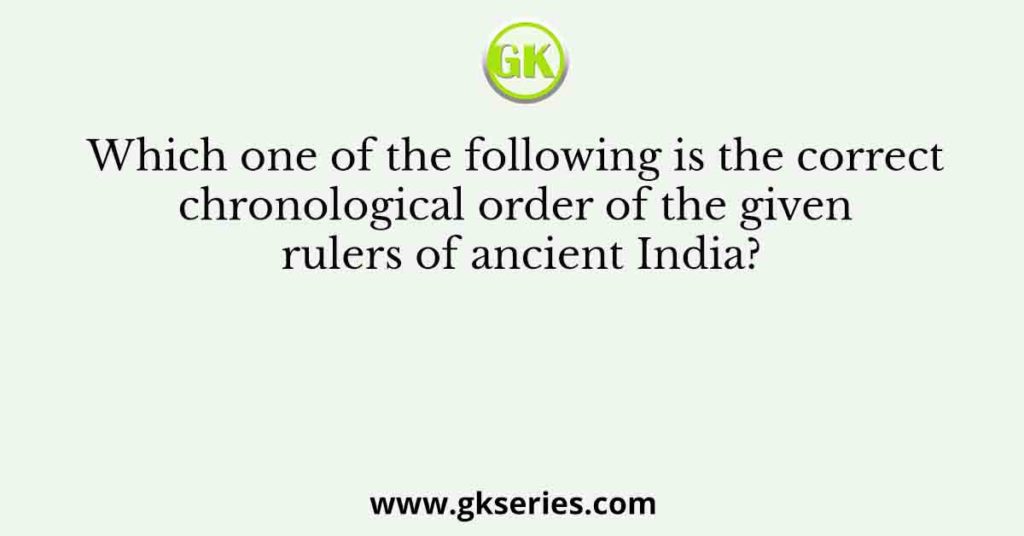 Which one of the following is the correct chronological order of the given rulers of ancient India?