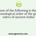 Which one of the following is the correct chronological order of the given rulers of ancient India?