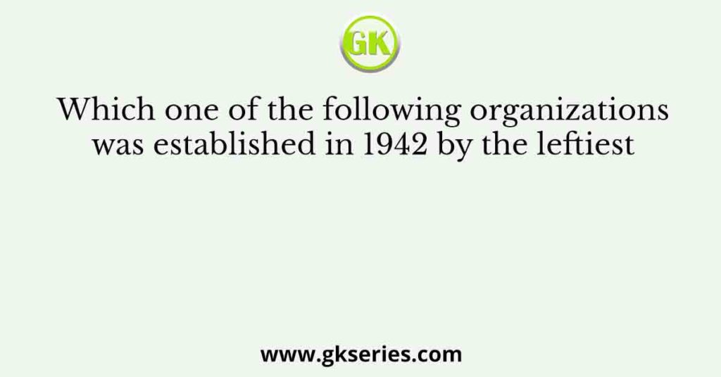 Which one of the following organizations was established in 1942 by the leftiest