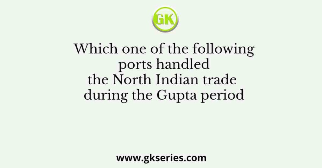 Which one of the following ports handled the North Indian trade during the Gupta period