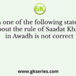 Which one of the following statements about the rule of Saadat Khan in Awadh is not correct