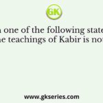 Which one of the following statements about the teachings of Kabir is not correct?