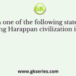 Which one of the following statements regarding Harappan civilization is correct