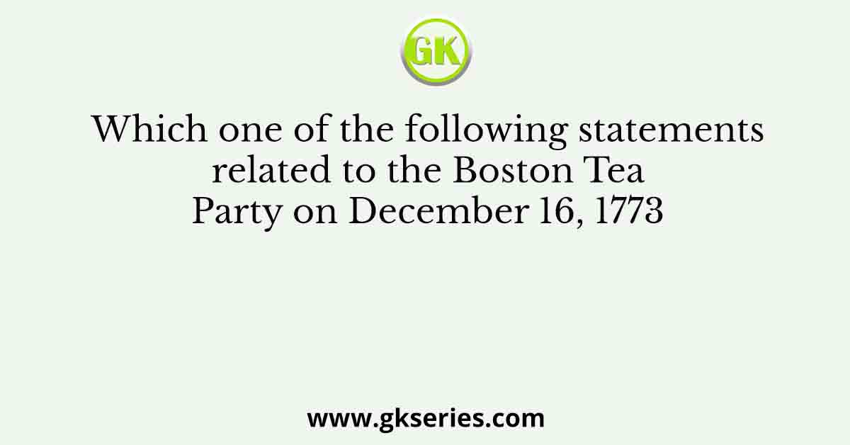 Which one of the following statements related to the Boston Tea Party on December 16, 1773