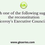 Which one of the following suggested the reconstitution of the Viceroy’s Executive Council in which