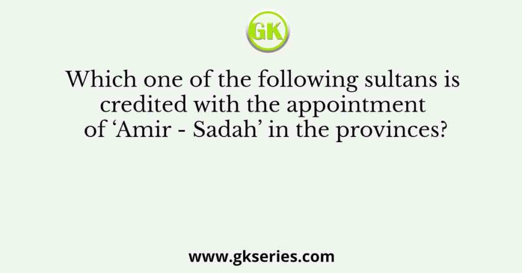 Which one of the following sultans is credited with the appointment of ‘Amir - Sadah’ in the provinces?