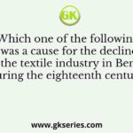 Which one of the following was a cause for the decline of the textile industry in Bengal during the eighteenth century?