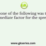 Which one of the following was the most immediate factor for the spread of