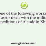 Which one of the following works of Amir Khusror deals with the military expeditions of Alauddin Khilji?