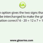 Which option gives the two signs that need to be interchanged to make the given equation correct? 6 - 20 ÷ 12 x 7 + 1 = 70