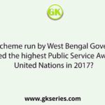 Which scheme run by West Bengal Government received the highest Public Service Award by United Nations in 2017?