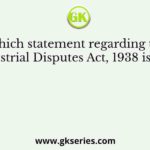 Which statement regarding the Industrial Disputes Act, 1938 is true?