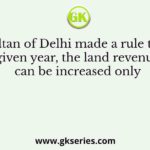 Which sultan of Delhi made a rule that, in any given year, the land revenue can be increased only