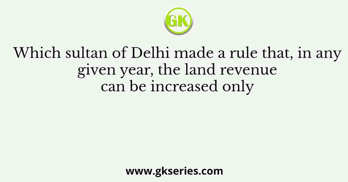 Which sultan of Delhi made a rule that, in any given year, the land revenue can be increased only