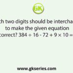 Which two digits should be interchanged to make the given equation correct? 384 ÷ 16 - 72 + 9 × 10 = 2