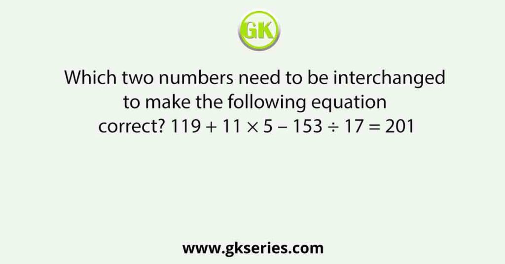 Which two numbers need to be interchanged to make the following equation correct? 119 + 11 × 5 – 153 ÷ 17 = 201