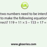 Which two numbers need to be interchanged to make the following equation correct? 119 + 11 × 5 – 153 ÷ 17 = 201