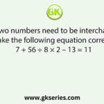Which two numbers need to be interchanged to make the following equation correct? 7 + 56 ÷ 8 × 2 – 13 = 11