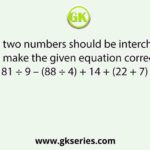 Which two numbers should be interchanged to make the given equation correct? 36 × 81 ÷ 9 – (88 ÷ 4) + 14 + (22 + 7) = 169