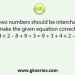 Which two numbers should be interchanged to make the given equation correct? 4 × 2 – 8 + 9 ÷ 3 = 9 ÷ 3 + 4 × 2 – 8
