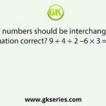 Which two numbers should be interchanged to make the given equation correct? 9 + 4 ÷ 2 –6 × 3 =4 ÷ 3 × 6-9 + 1
