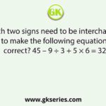 Which two signs need to be interchanged to make the following equation correct? 45 – 9 ÷ 3 + 5 × 6 = 32