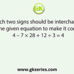 Which two signs should be interchanged in the given equation to make it correct? 4 – 7 × 28 + 12 ÷ 3 = 4
