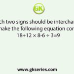 Which two signs should be interchanged to make the following equation correct? 18+12 × 8-6 ÷ 3=9