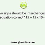 Which two signs should be interchanged to make the given equation correct? 15 ÷ 15 x 10 - 10 + 5 = 15