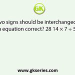 Which two signs should be interchanged to make the given equation correct? 28 14 × 7 ÷ 5 – 18 = 20