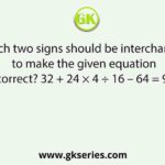Which two signs should be interchanged to make the given equation correct? 32 + 24 × 4 ÷ 16 – 64 = 90