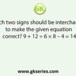 Which two signs should be interchanged to make the given equation correct? 9 + 12 ÷ 6 × 8 – 4 = 14