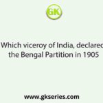 Which viceroy of India, declared the Bengal Partition in 1905