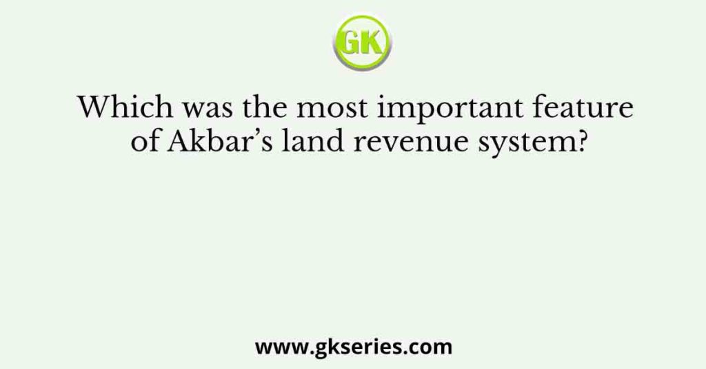 Which was the most important feature of Akbar’s land revenue system?