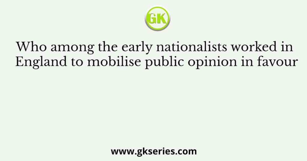 Who among the early nationalists worked in England to mobilise public opinion in favour