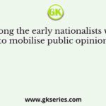 Who among the early nationalists worked in England to mobilise public opinion in favour