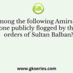 Who among the following Amirs was the one publicly flogged by the orders of Sultan Balban?
