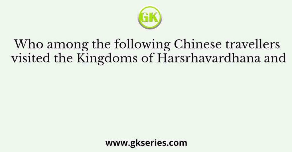 Who among the following Chinese travellers visited the Kingdoms of Harsrhavardhana and