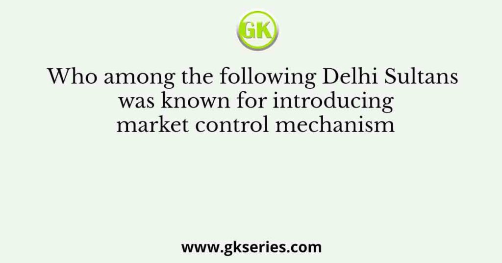 Who among the following Delhi Sultans was known for introducing market control mechanism