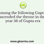 Who among the following Gupta kings ascended the throne in the year 56 of Gupta era
