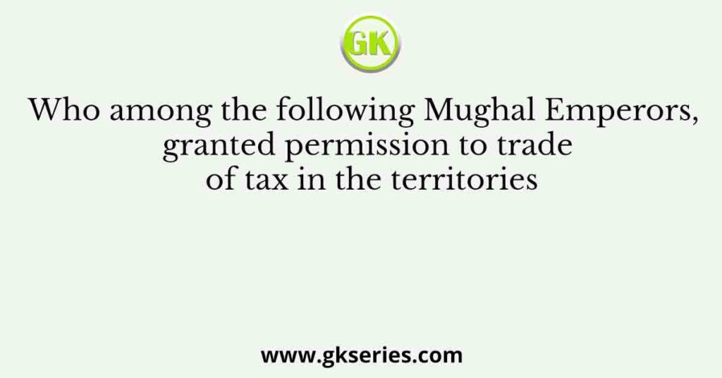Who among the following Mughal Emperors, granted permission to trade of tax in the territories