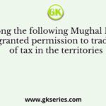 Who among the following Mughal Emperors, granted permission to trade of tax in the territories